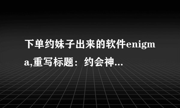 下单约妹子出来的软件enigma,重写标题:约会神器Enigma,妹子秒约不再难