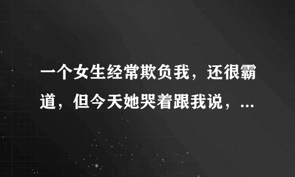 一个女生经常欺负我，还很霸道，但今天她哭着跟我说，你死定了，你要是敢离开我让我孤独，我要你一百年都