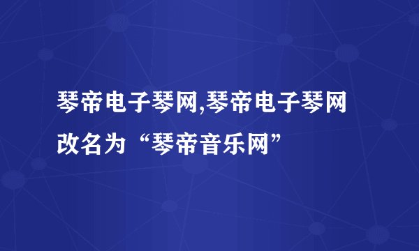 琴帝电子琴网,琴帝电子琴网改名为“琴帝音乐网”
