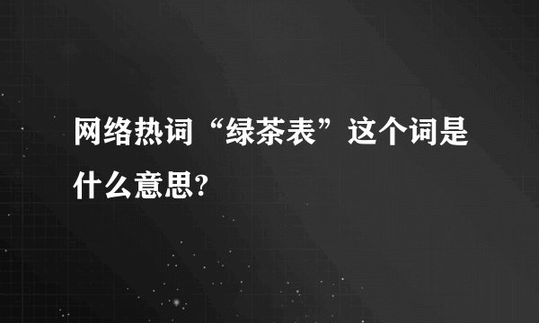 网络热词“绿茶表”这个词是什么意思?