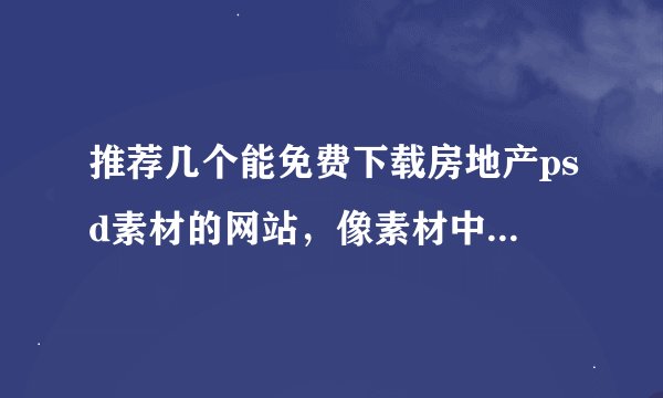 推荐几个能免费下载房地产psd素材的网站，像素材中国一样，更新较快的啊？？？