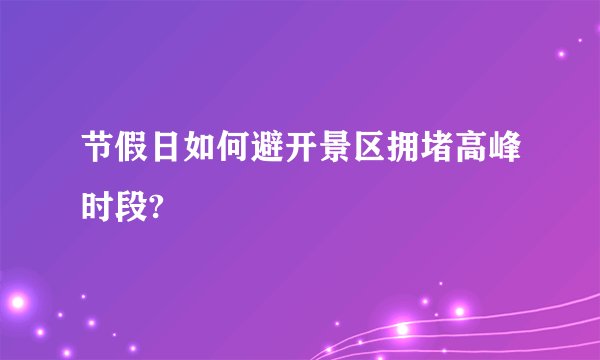 节假日如何避开景区拥堵高峰时段?