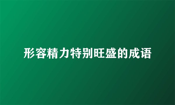 形容精力特别旺盛的成语