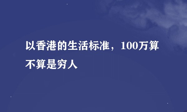 以香港的生活标准，100万算不算是穷人