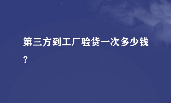 第三方到工厂验货一次多少钱?