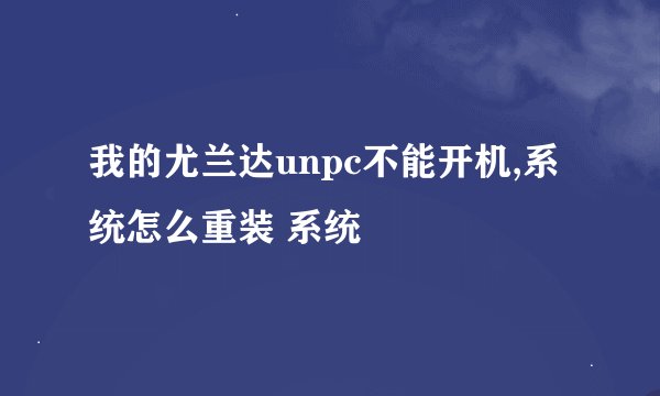 我的尤兰达unpc不能开机,系统怎么重装 系统