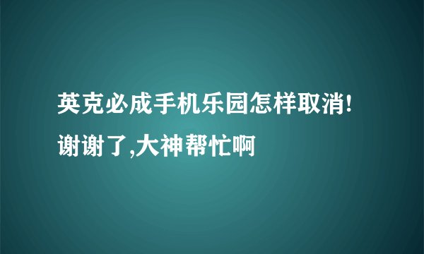 英克必成手机乐园怎样取消!谢谢了,大神帮忙啊