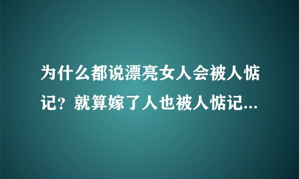 为什么都说漂亮女人会被人惦记？就算嫁了人也被人惦记看不住？什么意思？