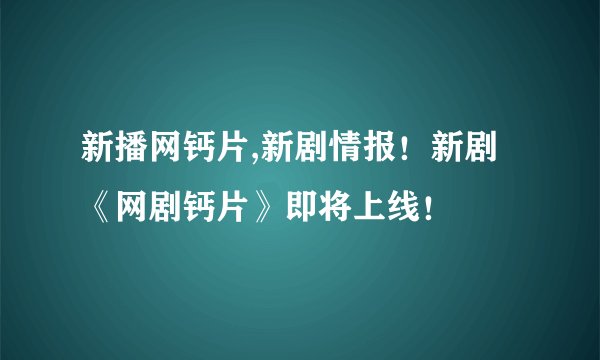 新播网钙片,新剧情报！新剧《网剧钙片》即将上线！