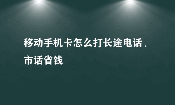 移动手机卡怎么打长途电话、市话省钱