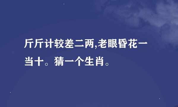 斤斤计较差二两,老眼昏花一当十。猜一个生肖。