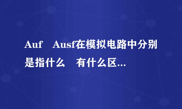 Auf Ausf在模拟电路中分别是指什么 有什么区别？突击模电，概念不清。。求指教