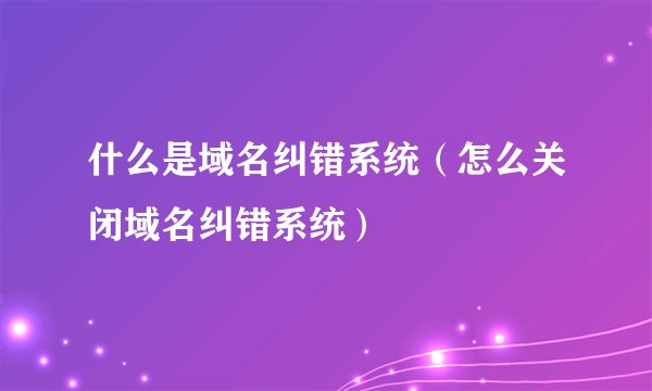 什么是域名纠错系统（怎么关闭域名纠错系统）