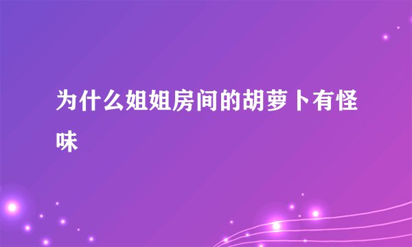 为什么姐姐房间的胡萝卜有怪味