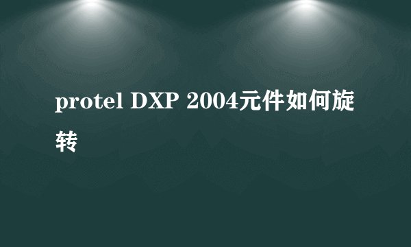 protel DXP 2004元件如何旋转