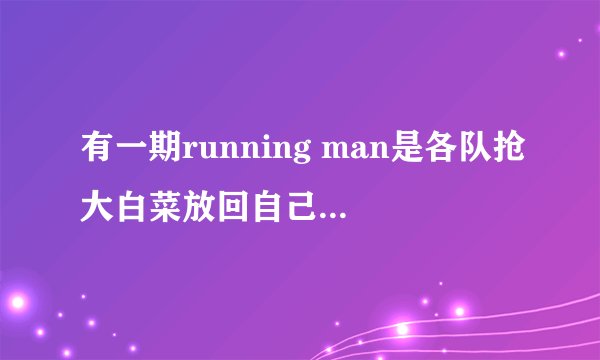 有一期running man是各队抢大白菜放回自己的阵营 请问是哪期