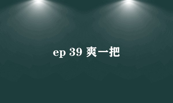 ep 39 爽一把