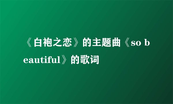 《白袍之恋》的主题曲《so beautiful》的歌词