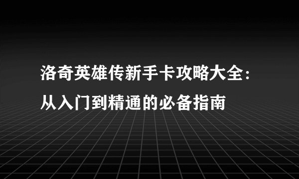 洛奇英雄传新手卡攻略大全：从入门到精通的必备指南