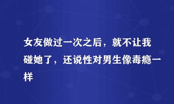 女友做过一次之后，就不让我碰她了，还说性对男生像毒瘾一样