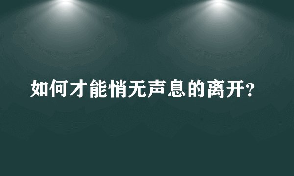 如何才能悄无声息的离开？