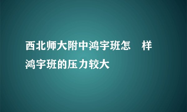 西北师大附中鸿宇班怎麼样 鸿宇班的压力较大