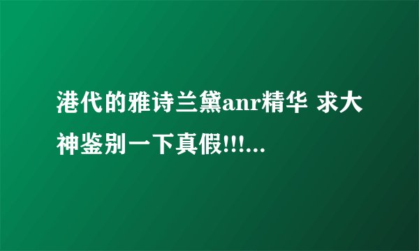 港代的雅诗兰黛anr精华 求大神鉴别一下真假!!!一开始打开外面有塑封 然 …