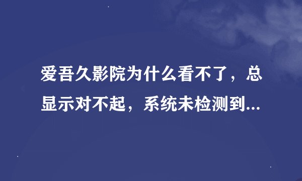 爱吾久影院为什么看不了，总显示对不起，系统未检测到播放器，请先下载并安装本站专用播放器，之后刷新本