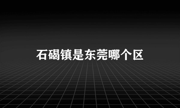 石碣镇是东莞哪个区