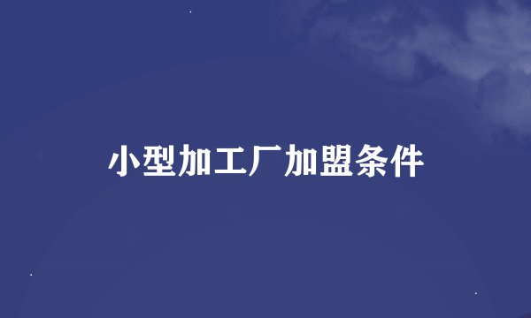 小型加工厂加盟条件