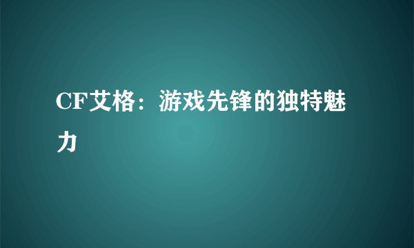 CF艾格：游戏先锋的独特魅力