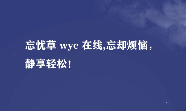 忘忧草 wyc 在线,忘却烦恼，静享轻松！