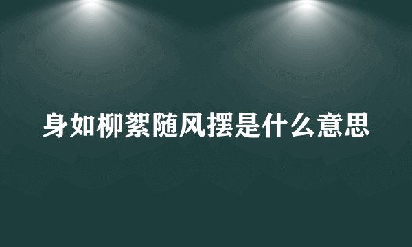 身如柳絮随风摆是什么意思