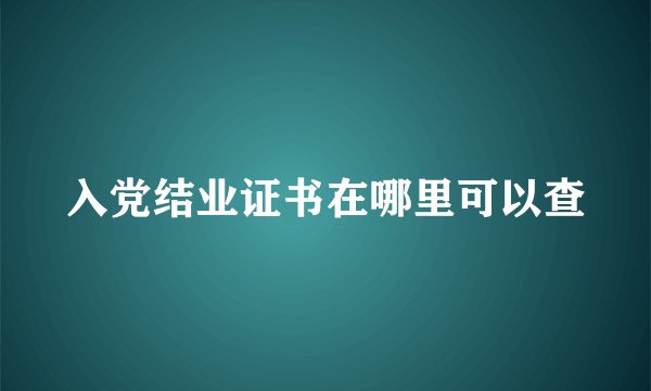 入党结业证书在哪里可以查
