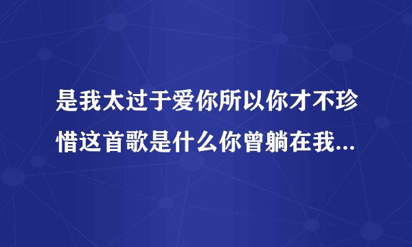 是我太过于爱你所以你才不珍惜这首歌是什么你曾躺在我怀里我还以为是爱情是什么歌名