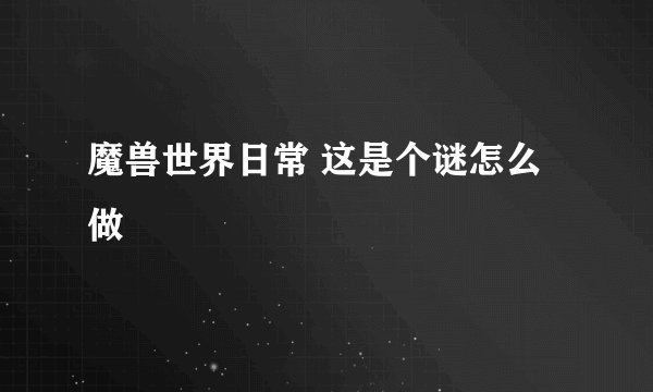 魔兽世界日常 这是个谜怎么做