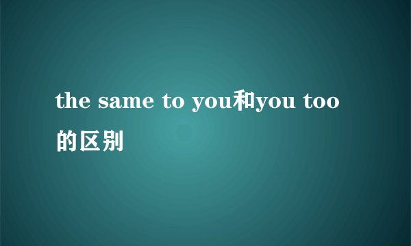 the same to you和you too的区别