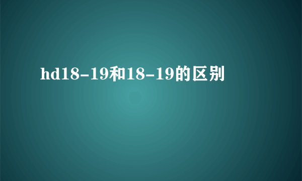 hd18-19和18-19的区别