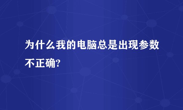 为什么我的电脑总是出现参数不正确?