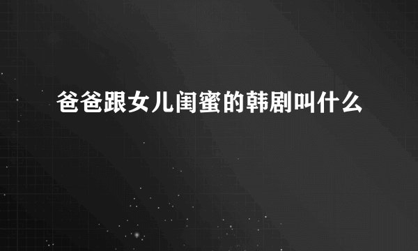 爸爸跟女儿闺蜜的韩剧叫什么