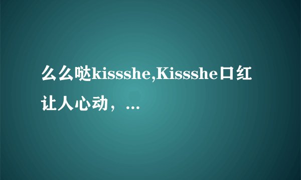 么么哒kissshe,Kissshe口红让人心动，你值得拥有