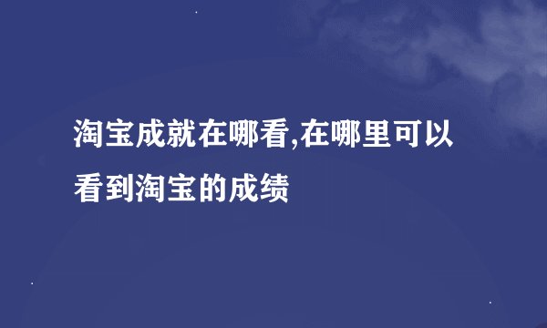 淘宝成就在哪看,在哪里可以看到淘宝的成绩