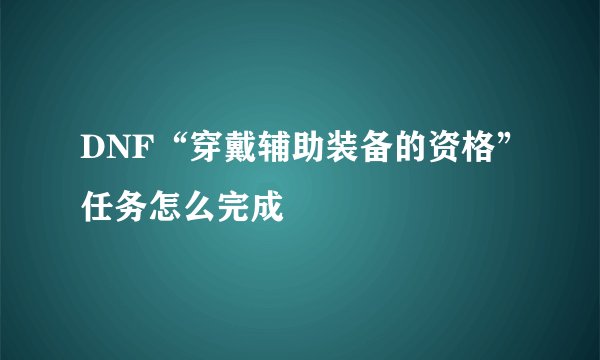 DNF“穿戴辅助装备的资格”任务怎么完成