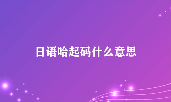 日语哈起码什么意思