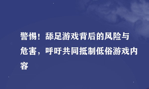 警惕！舔足游戏背后的风险与危害，呼吁共同抵制低俗游戏内容