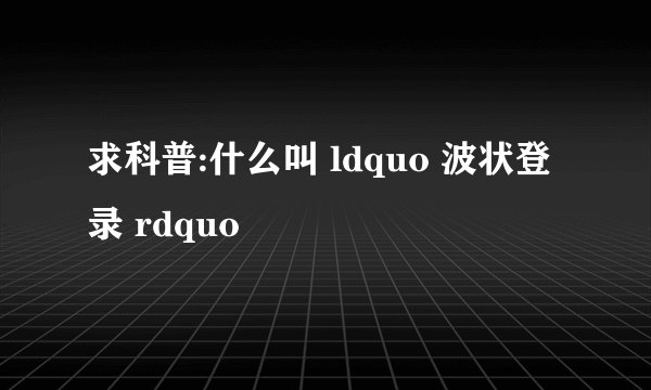 求科普:什么叫 ldquo 波状登录 rdquo
