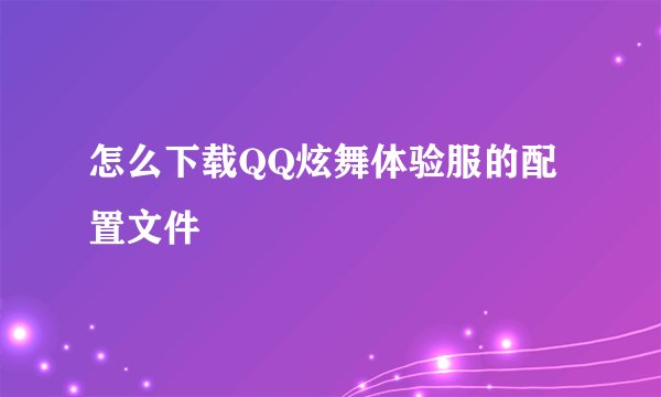 怎么下载QQ炫舞体验服的配置文件