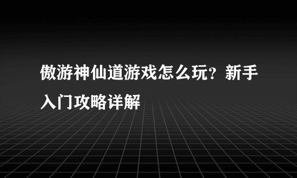 傲游神仙道游戏怎么玩？新手入门攻略详解