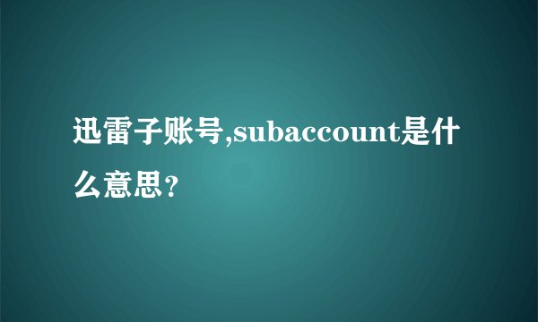 迅雷子账号,subaccount是什么意思？