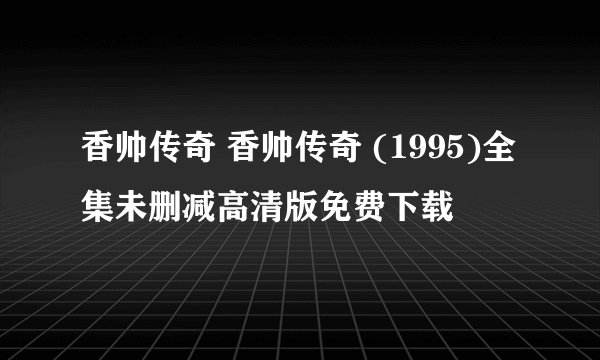 香帅传奇 香帅传奇 (1995)全集未删减高清版免费下载